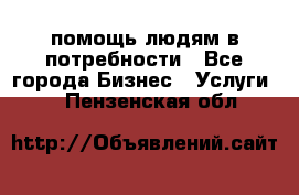 помощь людям в потребности - Все города Бизнес » Услуги   . Пензенская обл.